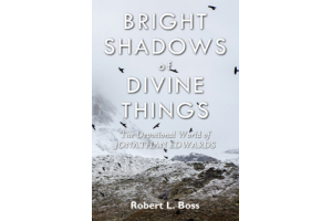 Bright Shadows of Divine Things: The Devotional World of Jonathan Edwards 
